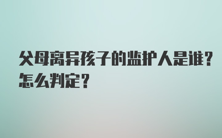 父母离异孩子的监护人是谁？怎么判定？