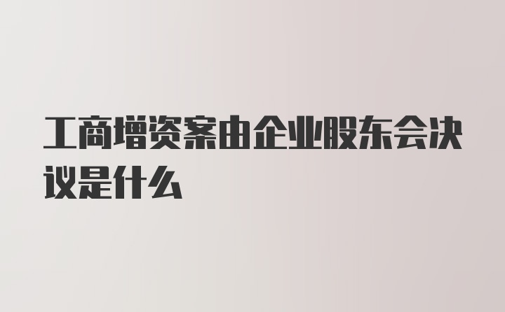 工商增资案由企业股东会决议是什么