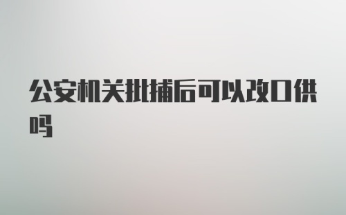 公安机关批捕后可以改口供吗