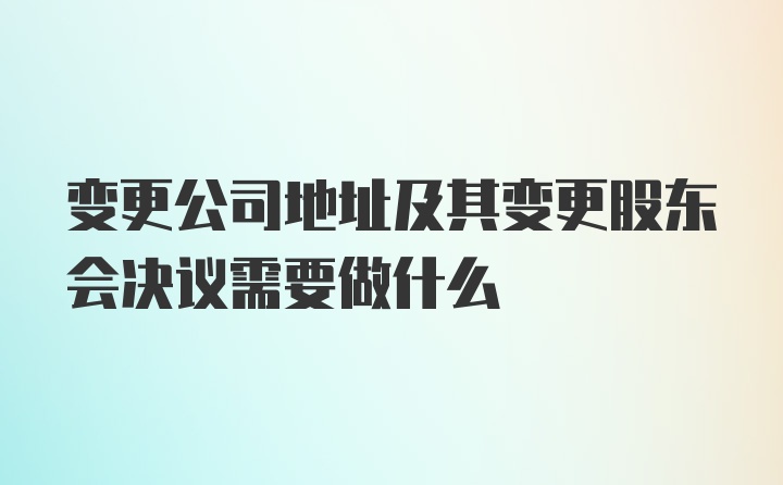 变更公司地址及其变更股东会决议需要做什么