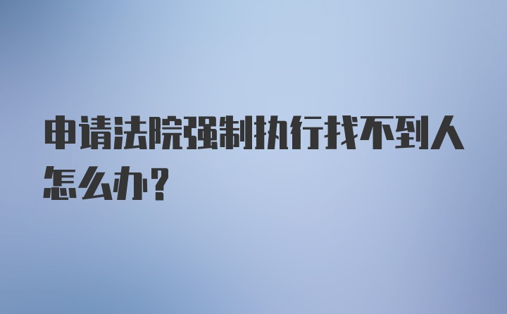 申请法院强制执行找不到人怎么办？