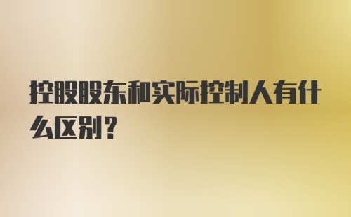 控股股东和实际控制人有什么区别？