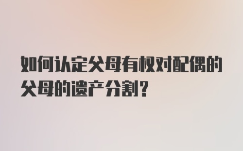 如何认定父母有权对配偶的父母的遗产分割?