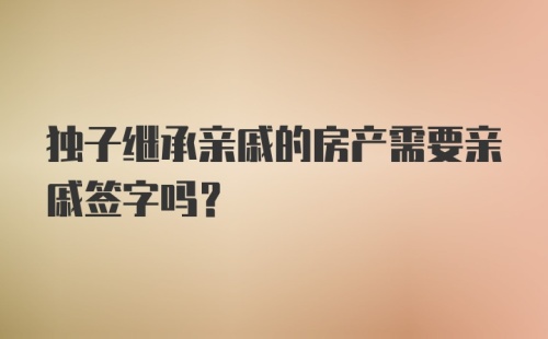 独子继承亲戚的房产需要亲戚签字吗？