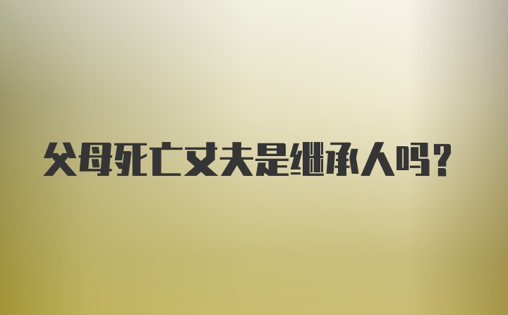 父母死亡丈夫是继承人吗？