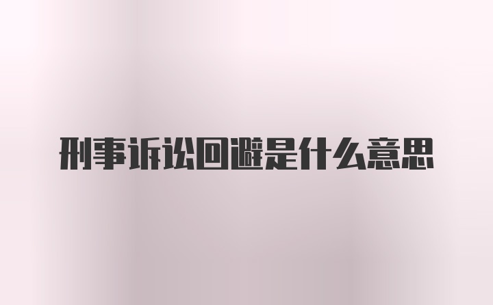 刑事诉讼回避是什么意思