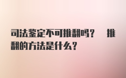 司法鉴定不可推翻吗? 推翻的方法是什么?