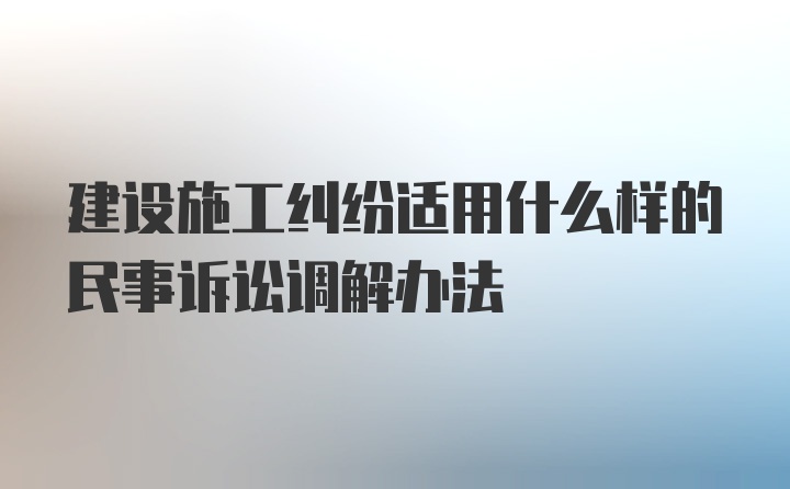 建设施工纠纷适用什么样的民事诉讼调解办法