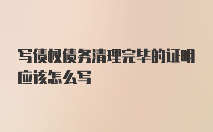 写债权债务清理完毕的证明应该怎么写