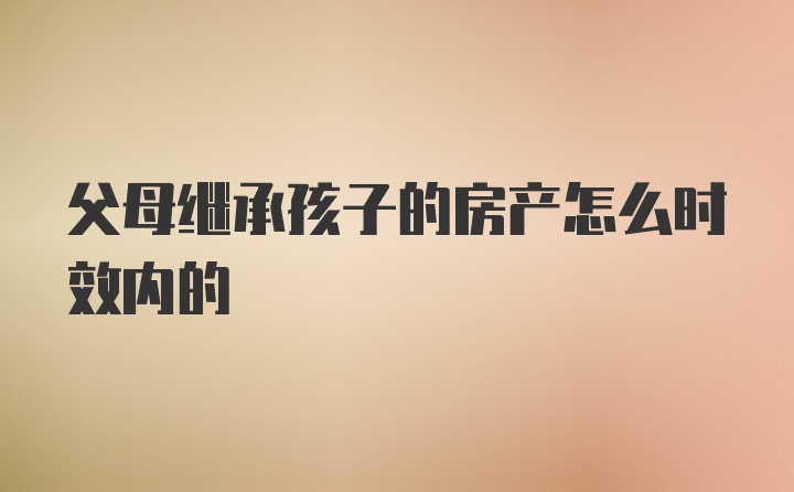 父母继承孩子的房产怎么时效内的