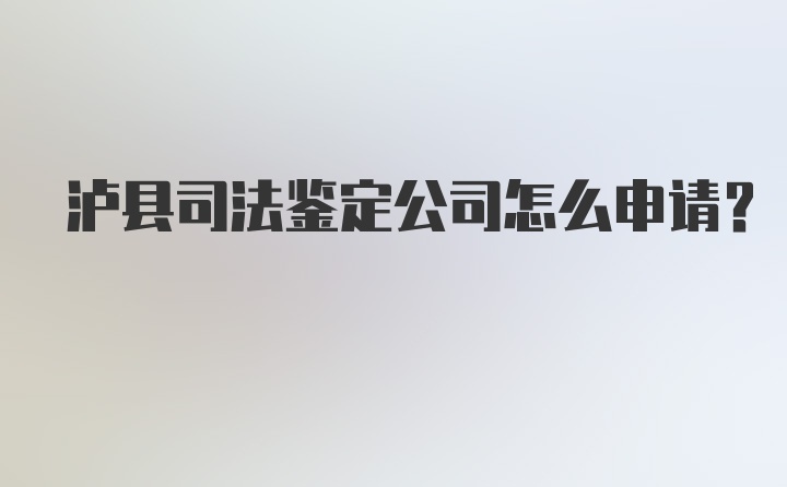 泸县司法鉴定公司怎么申请？