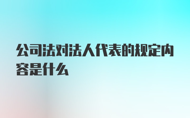 公司法对法人代表的规定内容是什么