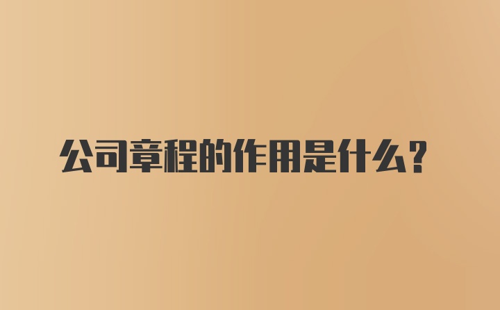 公司章程的作用是什么？