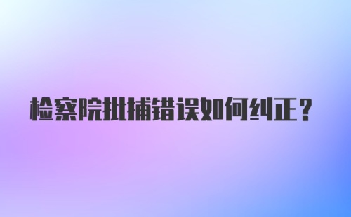 检察院批捕错误如何纠正？