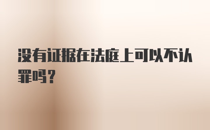 没有证据在法庭上可以不认罪吗？