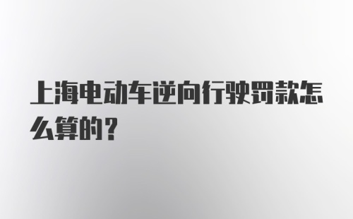 上海电动车逆向行驶罚款怎么算的？