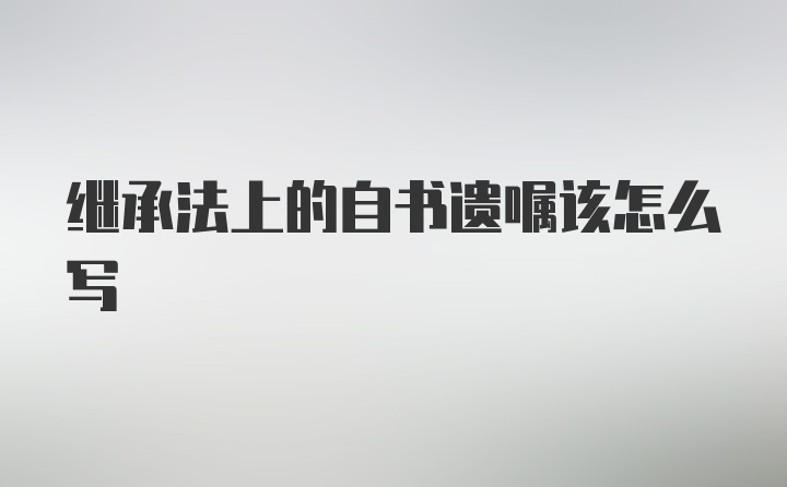 继承法上的自书遗嘱该怎么写