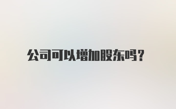 公司可以增加股东吗？