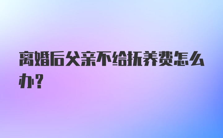 离婚后父亲不给抚养费怎么办?