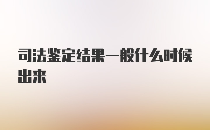 司法鉴定结果一般什么时候出来