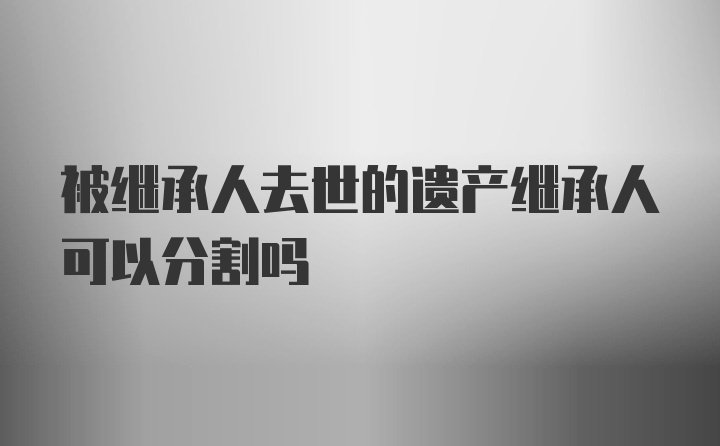 被继承人去世的遗产继承人可以分割吗