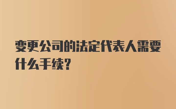 变更公司的法定代表人需要什么手续？