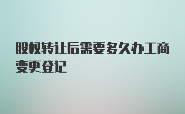 股权转让后需要多久办工商变更登记