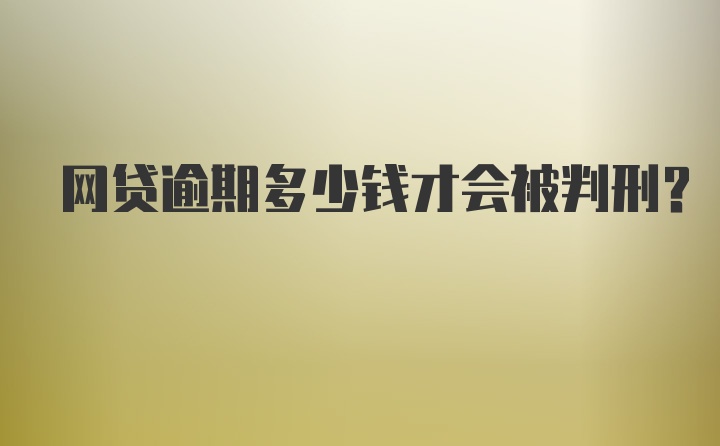 网贷逾期多少钱才会被判刑？