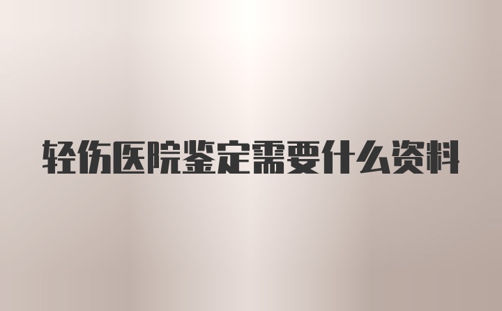 轻伤医院鉴定需要什么资料