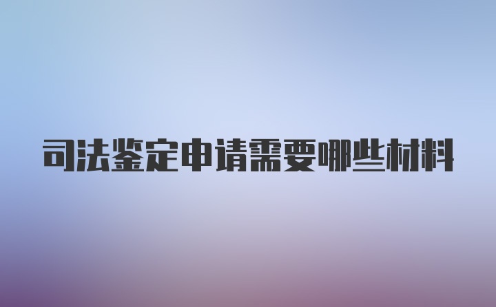 司法鉴定申请需要哪些材料