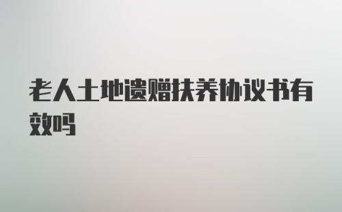 老人土地遗赠扶养协议书有效吗