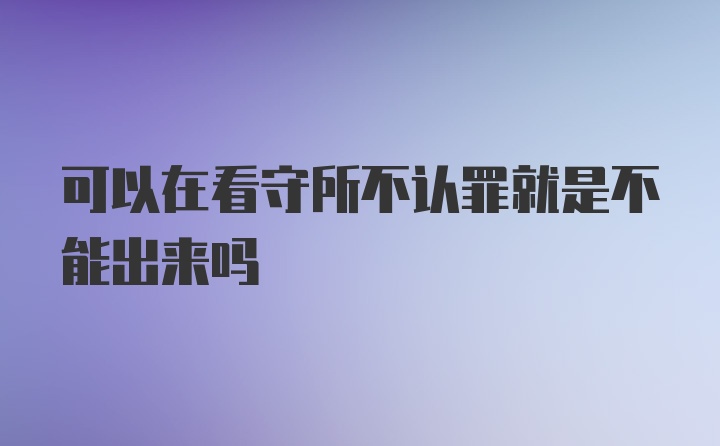 可以在看守所不认罪就是不能出来吗