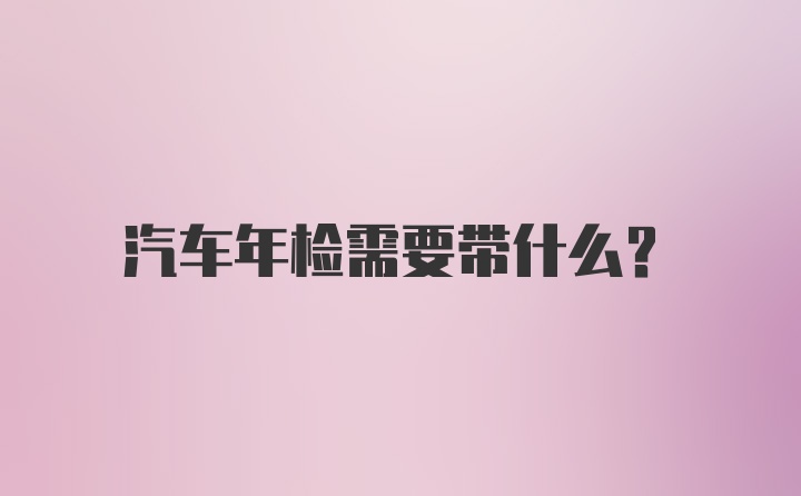 汽车年检需要带什么?