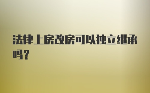 法律上房改房可以独立继承吗？