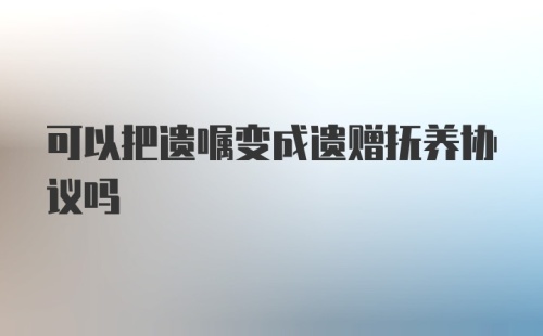 可以把遗嘱变成遗赠抚养协议吗