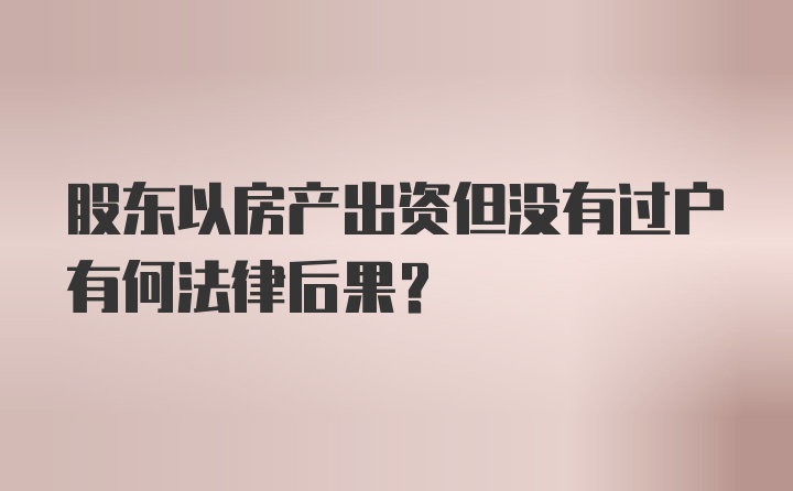 股东以房产出资但没有过户有何法律后果？