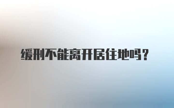 缓刑不能离开居住地吗？