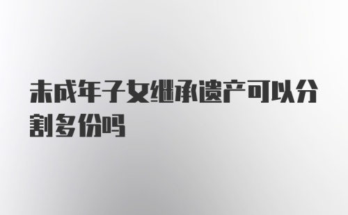 未成年子女继承遗产可以分割多份吗