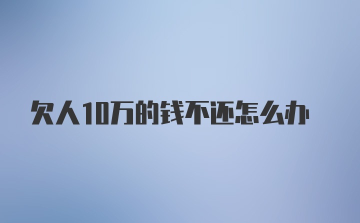 欠人10万的钱不还怎么办