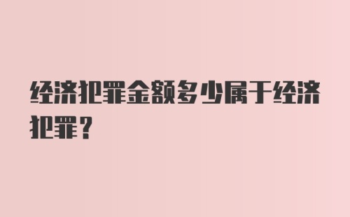 经济犯罪金额多少属于经济犯罪？