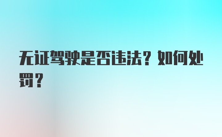 无证驾驶是否违法？如何处罚？