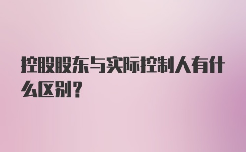 控股股东与实际控制人有什么区别？