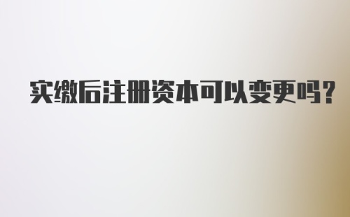 实缴后注册资本可以变更吗?