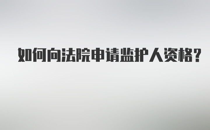 如何向法院申请监护人资格？