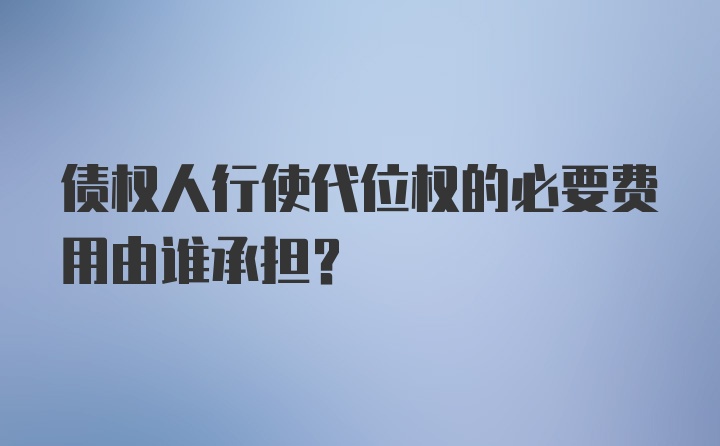 债权人行使代位权的必要费用由谁承担？