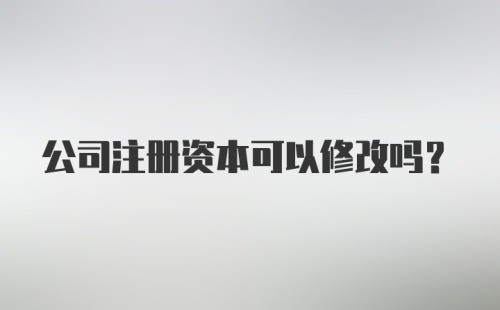 公司注册资本可以修改吗?