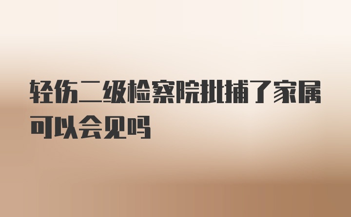 轻伤二级检察院批捕了家属可以会见吗