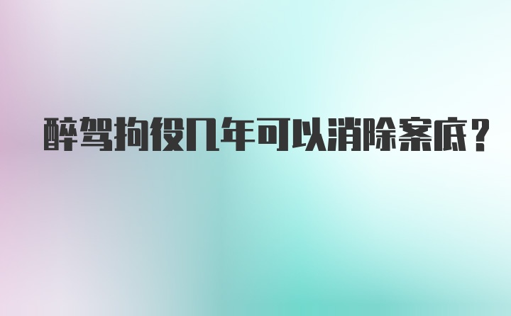 醉驾拘役几年可以消除案底？