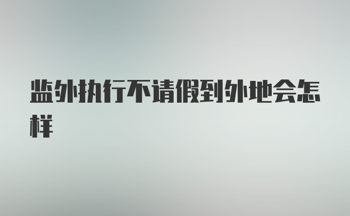 监外执行不请假到外地会怎样