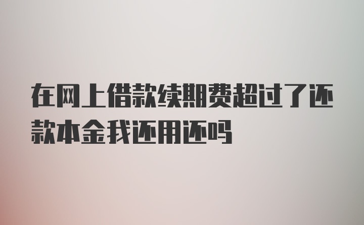 在网上借款续期费超过了还款本金我还用还吗